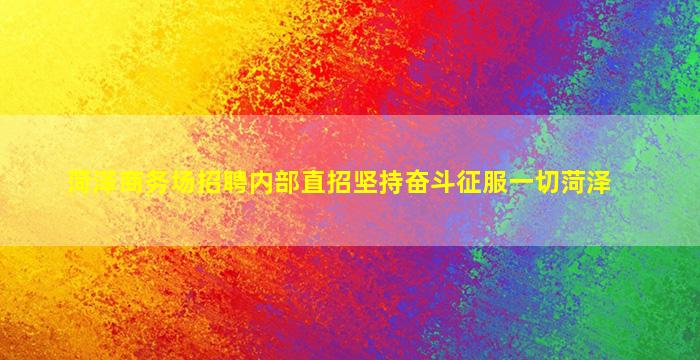 菏泽商务场招聘内部直招坚持奋斗征服一切菏泽